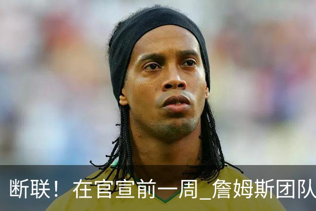 断联！在官宣前一周 詹姆斯团队与湖人间没有进行线上或线下面谈