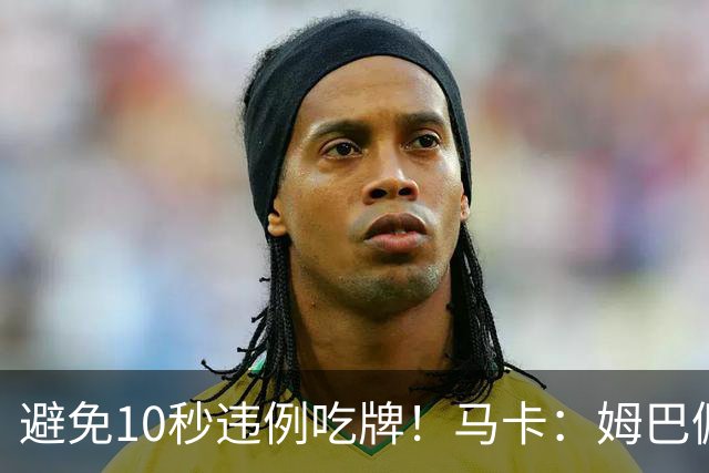 避免10秒违例吃牌！马卡：姆巴佩交袖标给主裁判是考虑换人新规