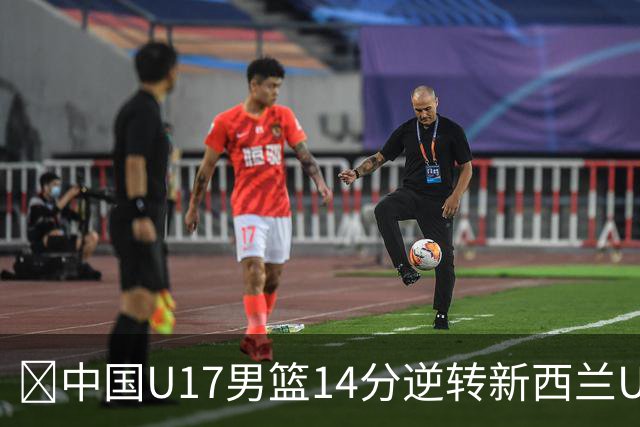 🏀中国U17男篮14分逆转新西兰U17男篮 张淳智24分 陈昱休11中2
